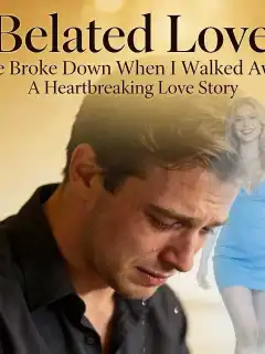 Belated Love: He Broke Down When I Walked Away